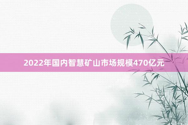 2022年国内智慧矿山市场规模470亿元