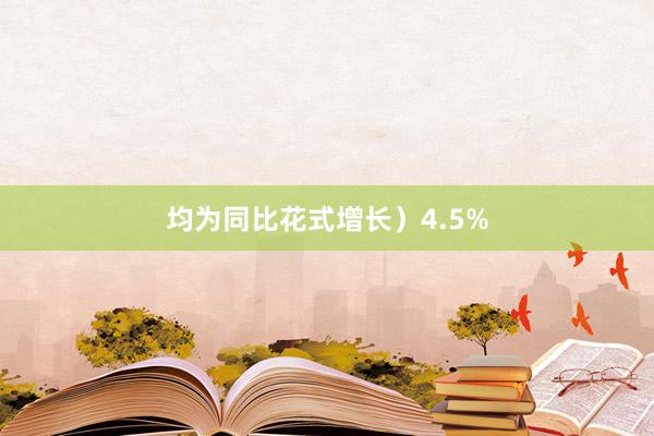 均为同比花式增长）4.5%