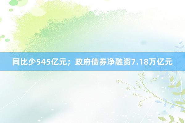 同比少545亿元；政府债券净融资7.18万亿元