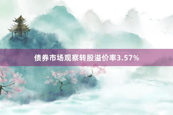 债券市场观察转股溢价率3.57%