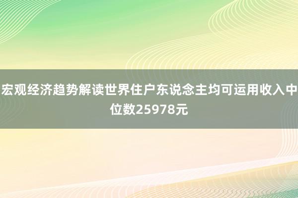 宏观经济趋势解读世界住户东说念主均可运用收入中位数25978元