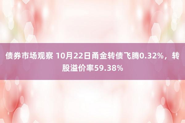 债券市场观察 10月22日甬金转债飞腾0.32%，转股溢价率59.38%