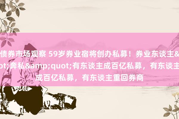 债券市场观察 59岁券业宿将创办私募！券业东谈主&quot;奔私&quot;有东谈主成百亿私募，有东谈主重回券商