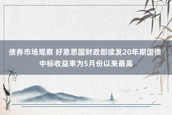 债券市场观察 好意思国财政部续发20年期国债 中标收益率为5月份以来最高