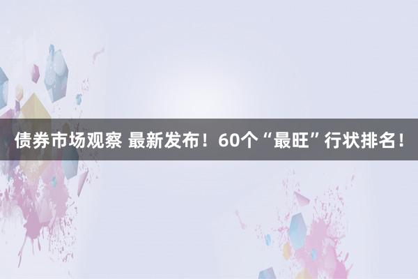 债券市场观察 最新发布！60个“最旺”行状排名！