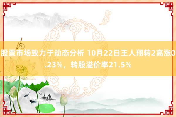 股票市场致力于动态分析 10月22日王人翔转2高涨0.23%，转股溢价率21.5%