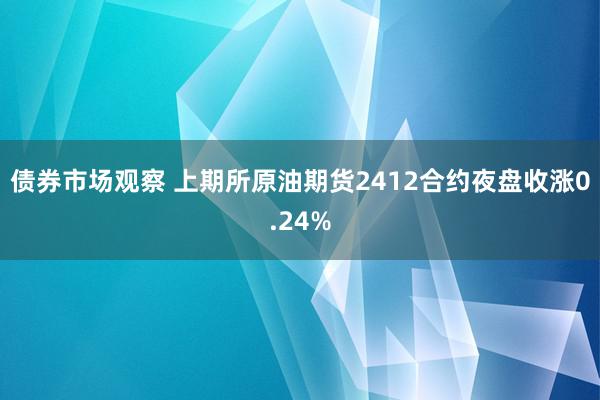 债券市场观察 上期所原油期货2412合约夜盘收涨0.24%