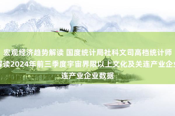 宏观经济趋势解读 国度统计局社科文司高档统计师张鹏解读2024年前三季度宇宙界限以上文化及关连产业企业数据