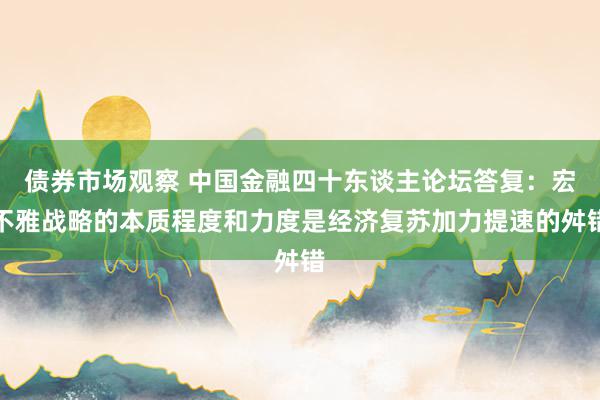 债券市场观察 中国金融四十东谈主论坛答复：宏不雅战略的本质程度和力度是经济复苏加力提速的舛错