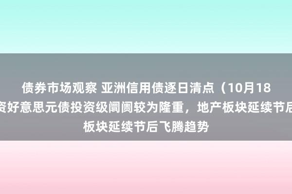 债券市场观察 亚洲信用债逐日清点（10月18日）：中资好意思元债投资级阛阓较为隆重，地产板块延续节后飞腾趋势