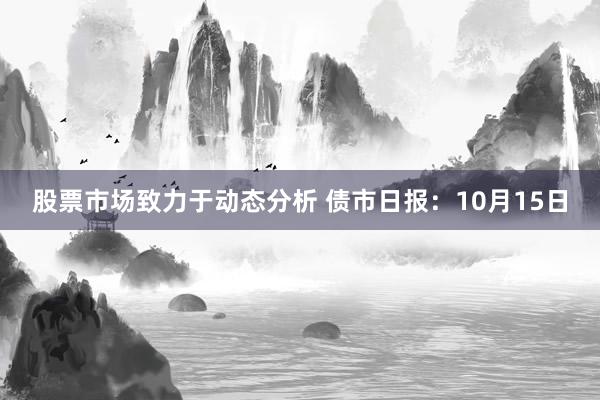 股票市场致力于动态分析 债市日报：10月15日