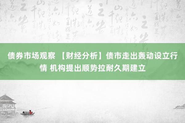 债券市场观察 【财经分析】债市走出轰动设立行情 机构提出顺势拉耐久期建立