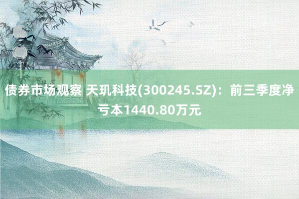 债券市场观察 天玑科技(300245.SZ)：前三季度净亏本1440.80万元