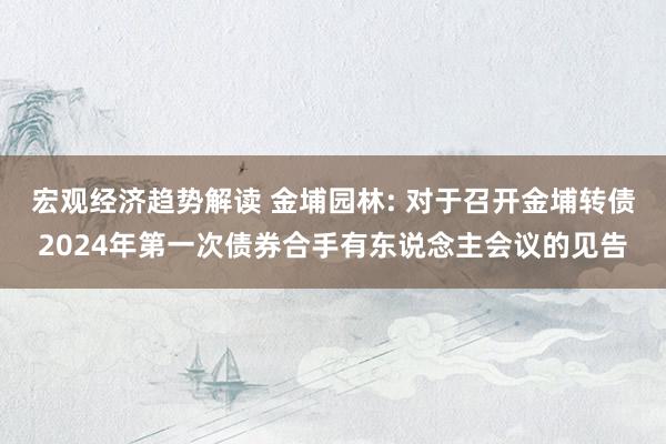 宏观经济趋势解读 金埔园林: 对于召开金埔转债2024年第一次债券合手有东说念主会议的见告