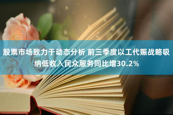 股票市场致力于动态分析 前三季度以工代赈战略吸纳低收入民众服务同比增30.2%