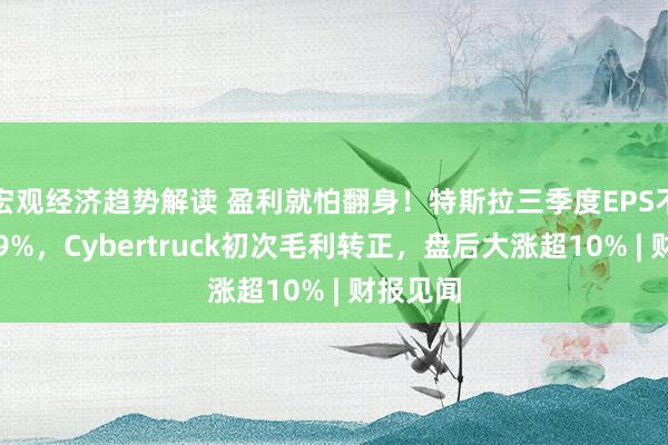 宏观经济趋势解读 盈利就怕翻身！特斯拉三季度EPS不降反增9%，Cybertruck初次毛利转正，盘后大涨超10% | 财报见闻