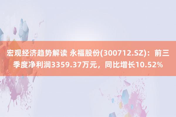 宏观经济趋势解读 永福股份(300712.SZ)：前三季度净利润3359.37万元，同比增长10.52%