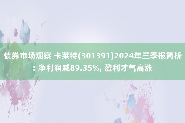 债券市场观察 卡莱特(301391)2024年三季报简析: 净利润减89.35%, 盈利才气高涨