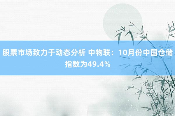 股票市场致力于动态分析 中物联：10月份中国仓储指数为49.4%