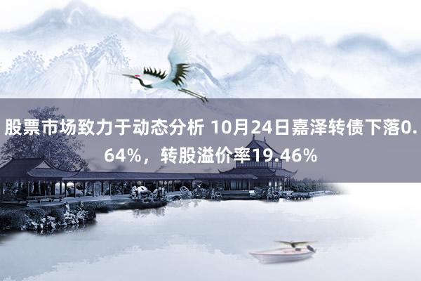 股票市场致力于动态分析 10月24日嘉泽转债下落0.64%，转股溢价率19.46%