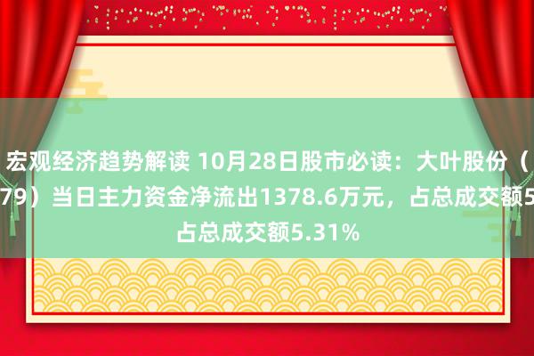 宏观经济趋势解读 10月28日股市必读：大叶股份（300879）当日主力资金净流出1378.6万元，占总成交额5.31%