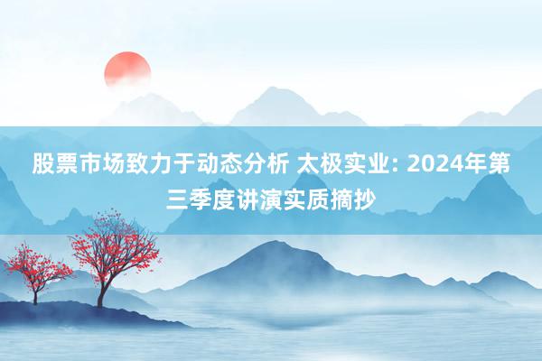 股票市场致力于动态分析 太极实业: 2024年第三季度讲演实质摘抄