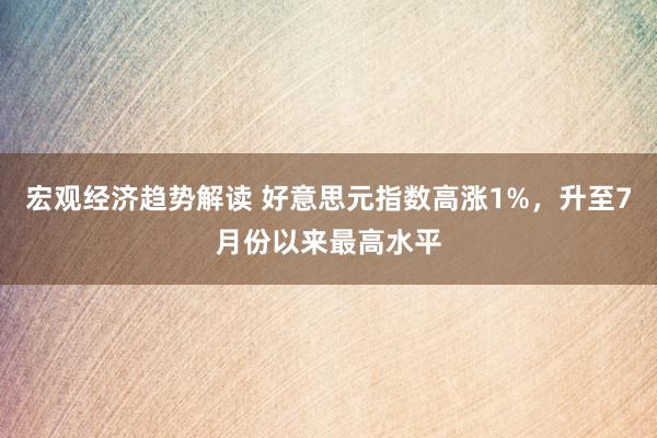 宏观经济趋势解读 好意思元指数高涨1%，升至7月份以来最高水平