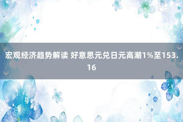 宏观经济趋势解读 好意思元兑日元高潮1%至153.16