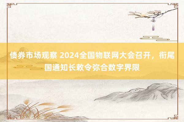 债券市场观察 2024全国物联网大会召开，衔尾国通知长敕令弥合数字界限