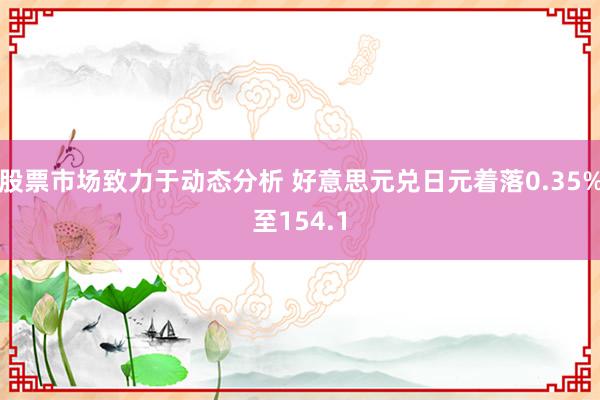 股票市场致力于动态分析 好意思元兑日元着落0.35%至154.1