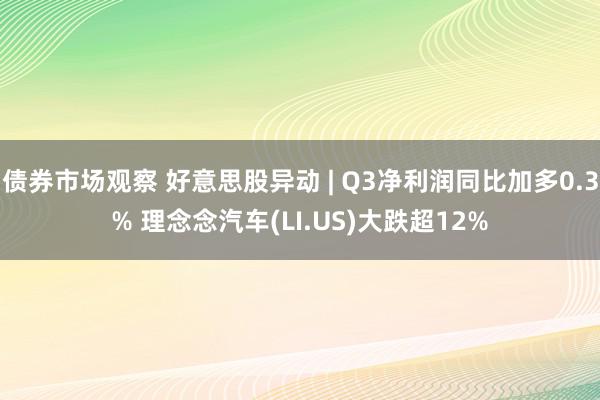 债券市场观察 好意思股异动 | Q3净利润同比加多0.3% 理念念汽车(LI.US)大跌超12%