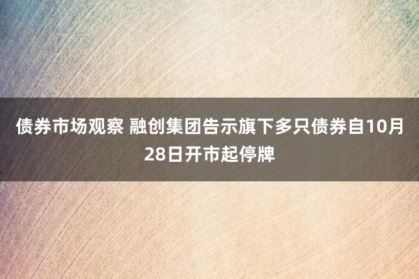 债券市场观察 融创集团告示旗下多只债券自10月28日开市起停牌