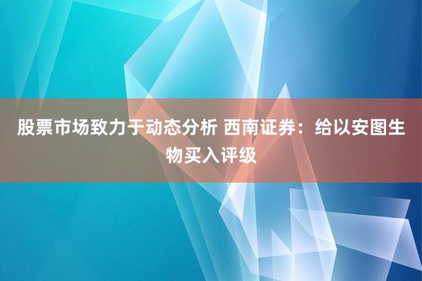 股票市场致力于动态分析 西南证券：给以安图生物买入评级