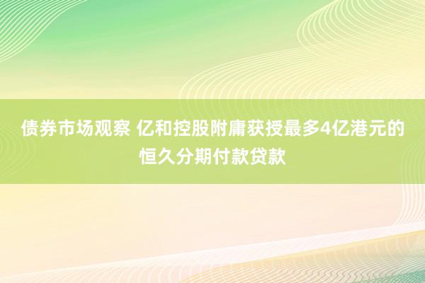 债券市场观察 亿和控股附庸获授最多4亿港元的恒久分期付款贷款