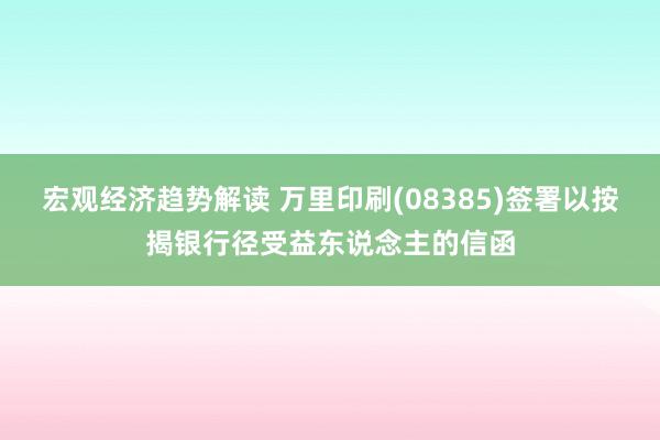 宏观经济趋势解读 万里印刷(08385)签署以按揭银行径受益东说念主的信函