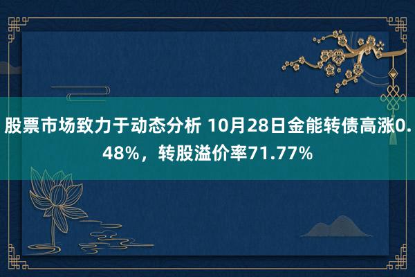 股票市场致力于动态分析 10月28日金能转债高涨0.48%，转股溢价率71.77%