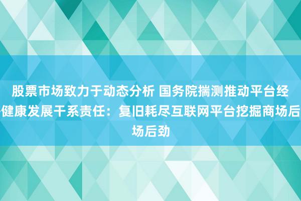 股票市场致力于动态分析 国务院揣测推动平台经济健康发展干系责任：复旧耗尽互联网平台挖掘商场后劲