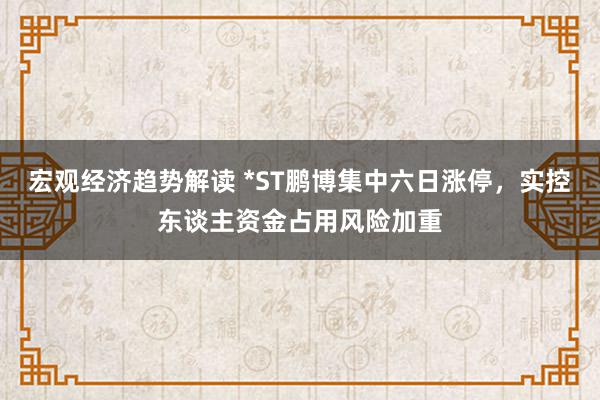 宏观经济趋势解读 *ST鹏博集中六日涨停，实控东谈主资金占用风险加重