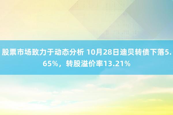 股票市场致力于动态分析 10月28日迪贝转债下落5.65%，转股溢价率13.21%