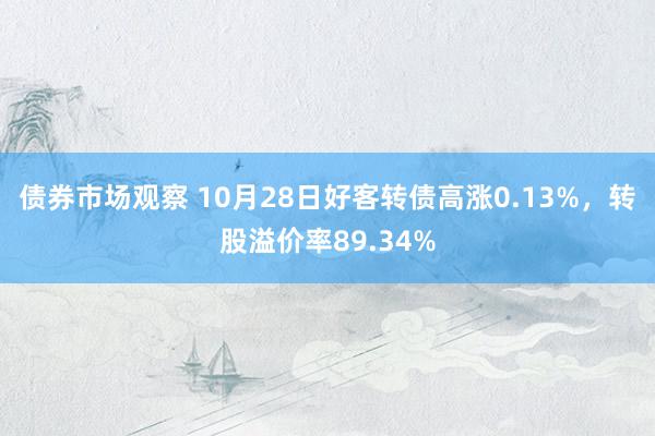 债券市场观察 10月28日好客转债高涨0.13%，转股溢价率89.34%