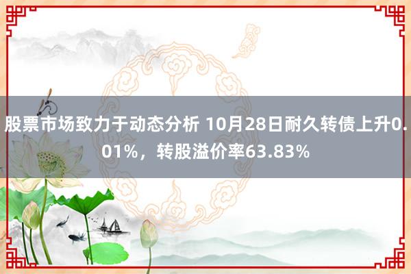 股票市场致力于动态分析 10月28日耐久转债上升0.01%，转股溢价率63.83%