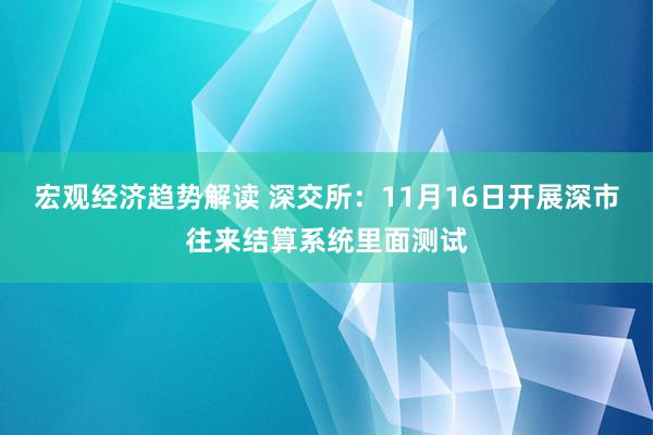 宏观经济趋势解读 深交所：11月16日开展深市往来结算系统里面测试