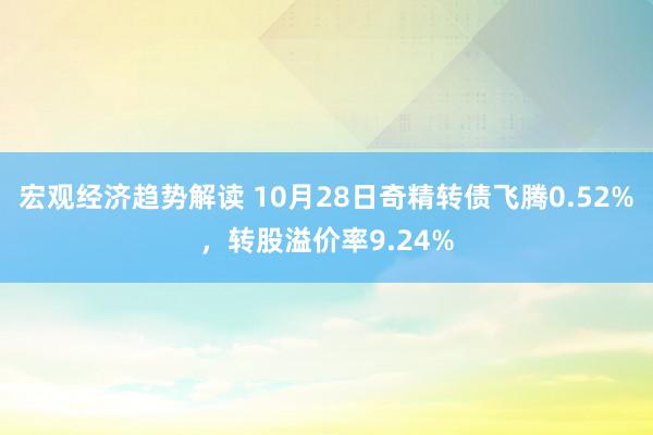 宏观经济趋势解读 10月28日奇精转债飞腾0.52%，转股溢价率9.24%