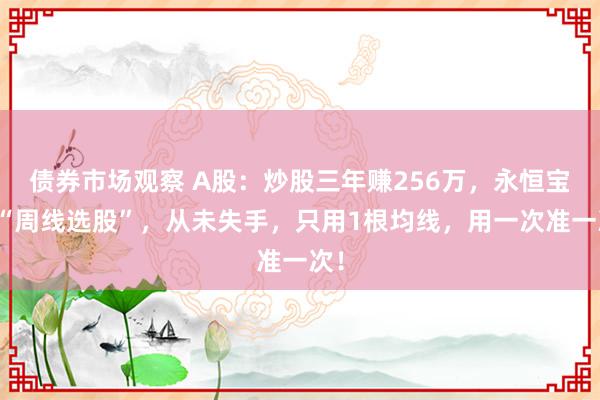 债券市场观察 A股：炒股三年赚256万，永恒宝石“周线选股”，从未失手，只用1根均线，用一次准一次！