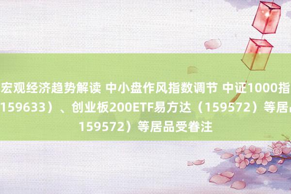 宏观经济趋势解读 中小盘作风指数调节 中证1000指数ETF（159633）、创业板200ETF易方达（159572）等居品受眷注