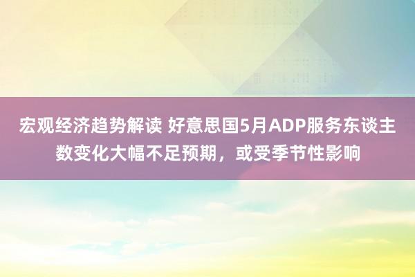 宏观经济趋势解读 好意思国5月ADP服务东谈主数变化大幅不足预期，或受季节性影响