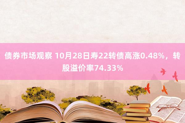 债券市场观察 10月28日寿22转债高涨0.48%，转股溢价率74.33%