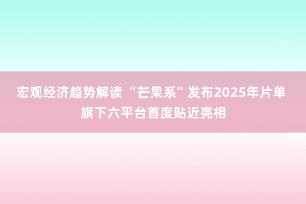 宏观经济趋势解读 “芒果系”发布2025年片单 旗下六平台首度贴近亮相