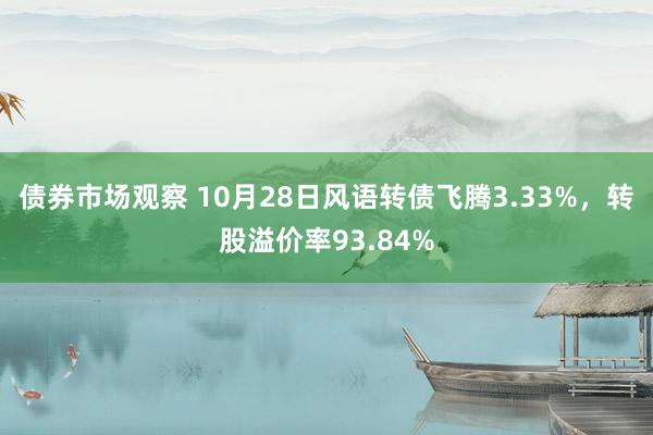 债券市场观察 10月28日风语转债飞腾3.33%，转股溢价率93.84%