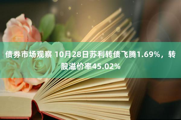 债券市场观察 10月28日苏利转债飞腾1.69%，转股溢价率45.02%